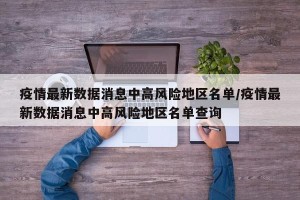 疫情最新数据消息中高风险地区名单/疫情最新数据消息中高风险地区名单查询