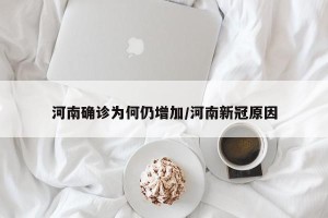 河南确诊为何仍增加/河南新冠原因