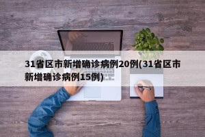 31省区市新增确诊病例20例(31省区市新增确诊病例15例)
