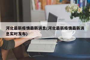 河北最新疫情最新消息(河北最新疫情最新消息实时发布)