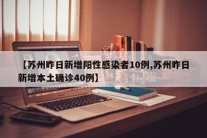 【苏州昨日新增阳性感染者10例,苏州昨日新增本土确诊40例】