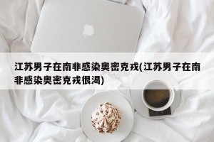 江苏男子在南非感染奥密克戎(江苏男子在南非感染奥密克戎很渴)