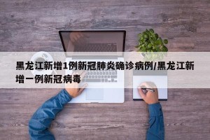 黑龙江新增1例新冠肺炎确诊病例/黑龙江新增一例新冠病毒