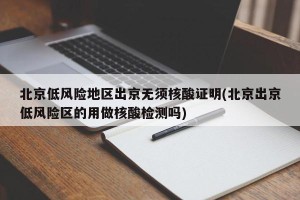 北京低风险地区出京无须核酸证明(北京出京低风险区的用做核酸检测吗)