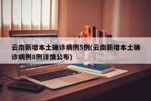 云南新增本土确诊病例5例(云南新增本土确诊病例8例详情公布)