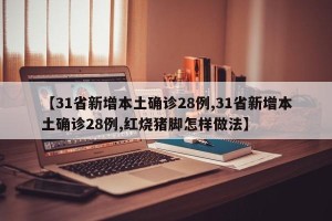 【31省新增本土确诊28例,31省新增本土确诊28例,红烧猪脚怎样做法】