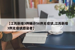 【江苏新增3例确诊56例无症状,江苏新增3例无症状感染者】