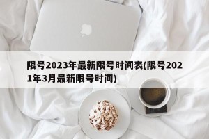 限号2023年最新限号时间表(限号2021年3月最新限号时间)