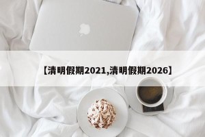 【清明假期2021,清明假期2026】