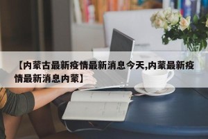 【内蒙古最新疫情最新消息今天,内蒙最新疫情最新消息内蒙】