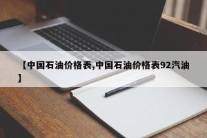【中国石油价格表,中国石油价格表92汽油】