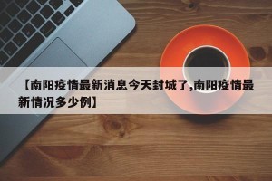 【南阳疫情最新消息今天封城了,南阳疫情最新情况多少例】