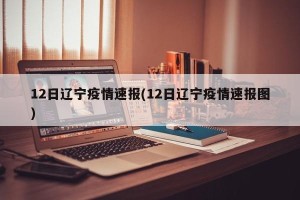 12日辽宁疫情速报(12日辽宁疫情速报图)