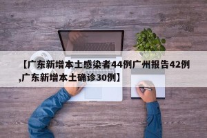 【广东新增本土感染者44例广州报告42例,广东新增本土确诊30例】
