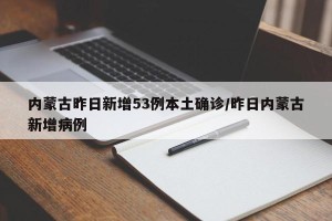 内蒙古昨日新增53例本土确诊/昨日内蒙古新增病例