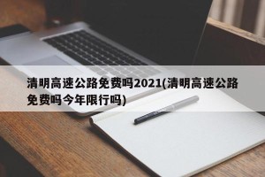 清明高速公路免费吗2021(清明高速公路免费吗今年限行吗)