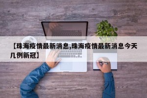 【珠海疫情最新消息,珠海疫情最新消息今天几例新冠】