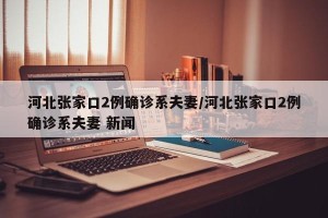 河北张家口2例确诊系夫妻/河北张家口2例确诊系夫妻 新闻
