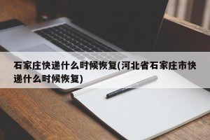 石家庄快递什么时候恢复(河北省石家庄市快递什么时候恢复)