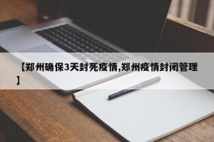 【郑州确保3天封死疫情,郑州疫情封闭管理】