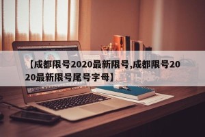 【成都限号2020最新限号,成都限号2020最新限号尾号字母】