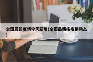 全国最新疫情今天新增(全国最新疫疫情动态)