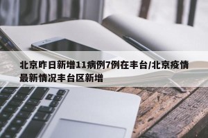 北京昨日新增11病例7例在丰台/北京疫情最新情况丰台区新增