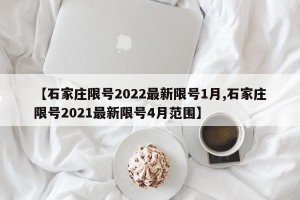 【石家庄限号2022最新限号1月,石家庄限号2021最新限号4月范围】