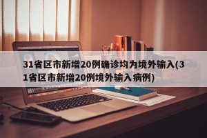 31省区市新增20例确诊均为境外输入(31省区市新增20例境外输入病例)