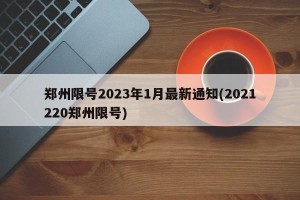 郑州限号2023年1月最新通知(2021220郑州限号)