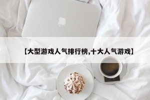【大型游戏人气排行榜,十大人气游戏】