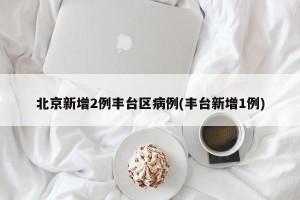 北京新增2例丰台区病例(丰台新增1例)
