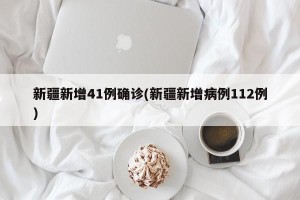 新疆新增41例确诊(新疆新增病例112例)