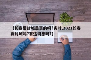【长春要封城是真的吗?实时,2021长春要封城吗?有这消息吗?】