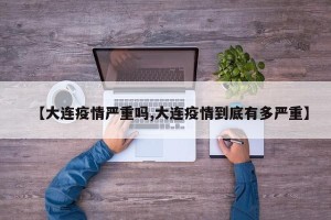 【大连疫情严重吗,大连疫情到底有多严重】