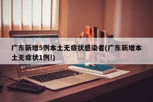 广东新增5例本土无症状感染者(广东新增本土无症状1例!)