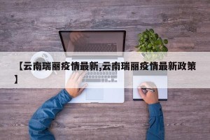 【云南瑞丽疫情最新,云南瑞丽疫情最新政策】