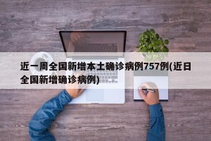 近一周全国新增本土确诊病例757例(近日全国新增确诊病例)