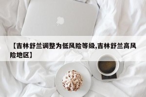【吉林舒兰调整为低风险等级,吉林舒兰高风险地区】