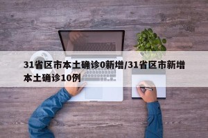 31省区市本土确诊0新增/31省区市新增本土确诊10例