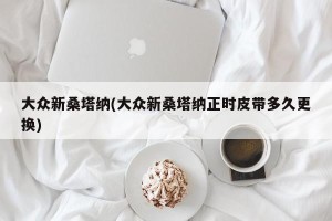 大众新桑塔纳(大众新桑塔纳正时皮带多久更换)
