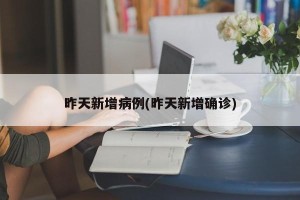 昨天新增病例(昨天新增确诊)