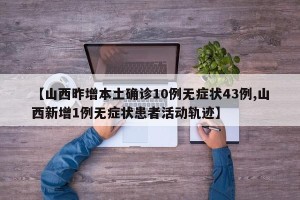 【山西昨增本土确诊10例无症状43例,山西新增1例无症状患者活动轨迹】