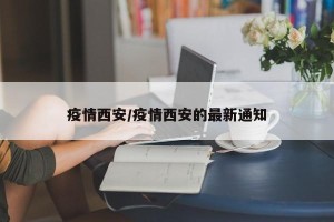 疫情西安/疫情西安的最新通知