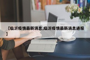 【临沂疫情最新消息,临沂疫情最新消息通报】