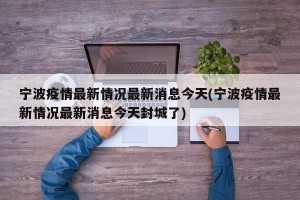 宁波疫情最新情况最新消息今天(宁波疫情最新情况最新消息今天封城了)