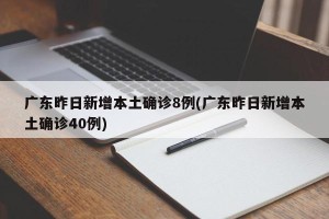 广东昨日新增本土确诊8例(广东昨日新增本土确诊40例)