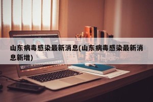 山东病毒感染最新消息(山东病毒感染最新消息新增)