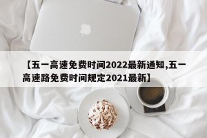 【五一高速免费时间2022最新通知,五一高速路免费时间规定2021最新】