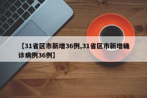 【31省区市新增36例,31省区市新增确诊病例36例】